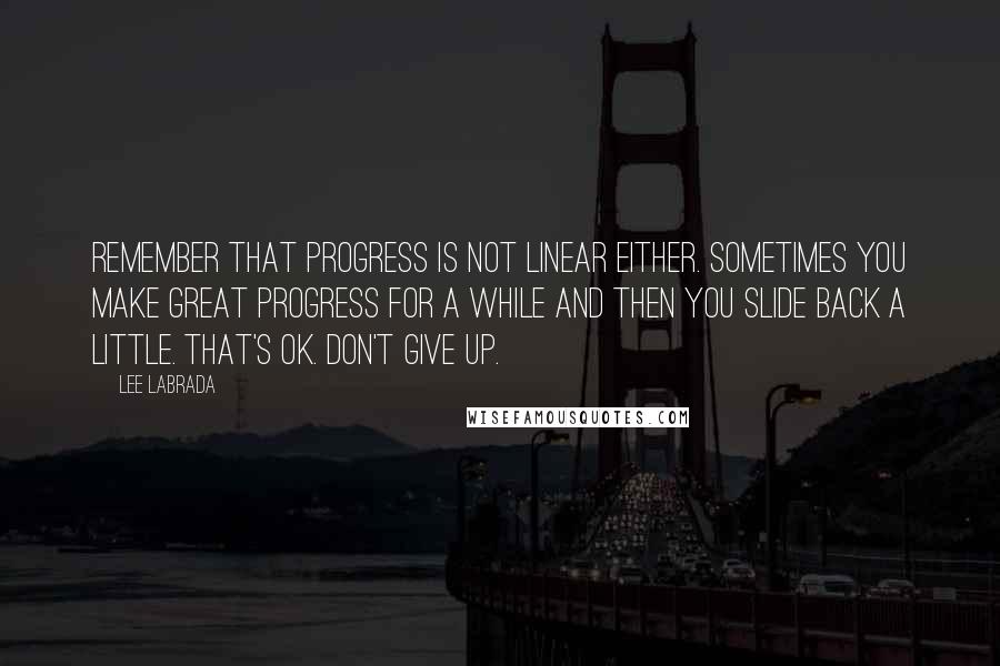 Lee Labrada Quotes: Remember that progress is not linear either. Sometimes you make great progress for a while and then you slide back a little. That's OK. Don't give up.