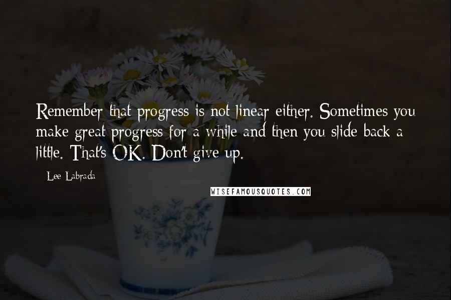 Lee Labrada Quotes: Remember that progress is not linear either. Sometimes you make great progress for a while and then you slide back a little. That's OK. Don't give up.