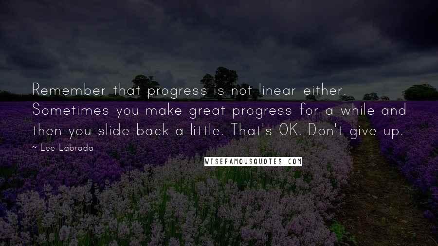 Lee Labrada Quotes: Remember that progress is not linear either. Sometimes you make great progress for a while and then you slide back a little. That's OK. Don't give up.