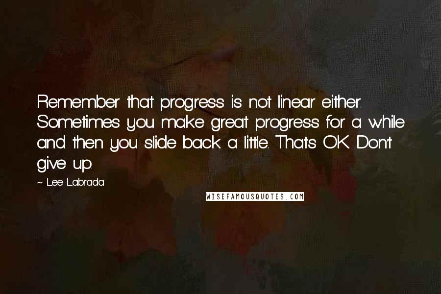 Lee Labrada Quotes: Remember that progress is not linear either. Sometimes you make great progress for a while and then you slide back a little. That's OK. Don't give up.