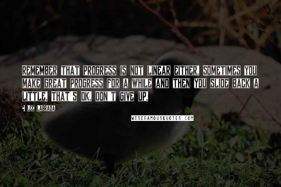 Lee Labrada Quotes: Remember that progress is not linear either. Sometimes you make great progress for a while and then you slide back a little. That's OK. Don't give up.