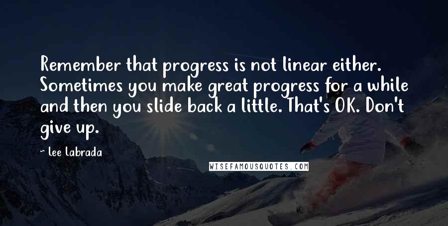 Lee Labrada Quotes: Remember that progress is not linear either. Sometimes you make great progress for a while and then you slide back a little. That's OK. Don't give up.