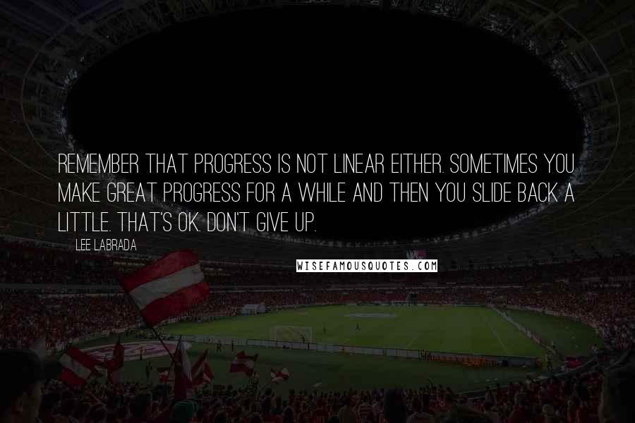 Lee Labrada Quotes: Remember that progress is not linear either. Sometimes you make great progress for a while and then you slide back a little. That's OK. Don't give up.