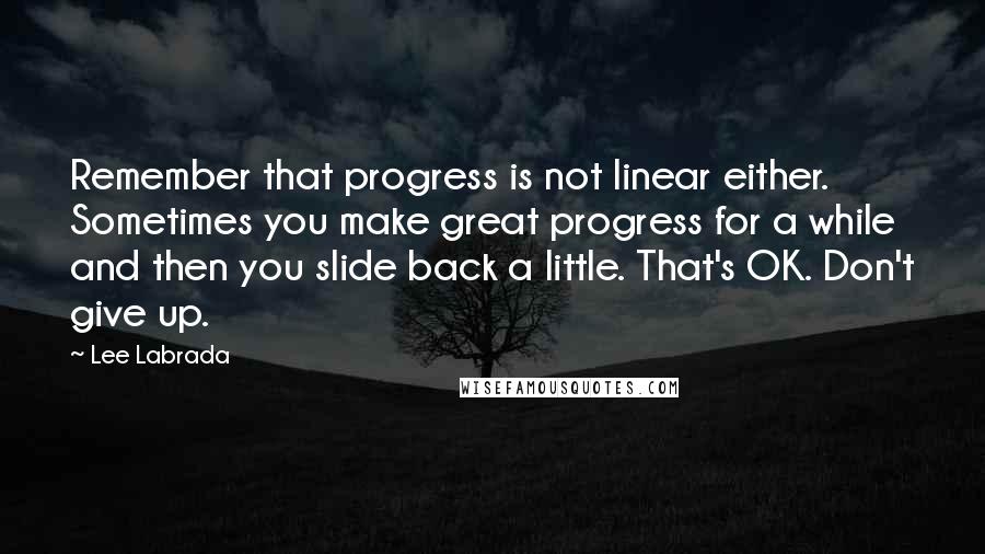 Lee Labrada Quotes: Remember that progress is not linear either. Sometimes you make great progress for a while and then you slide back a little. That's OK. Don't give up.