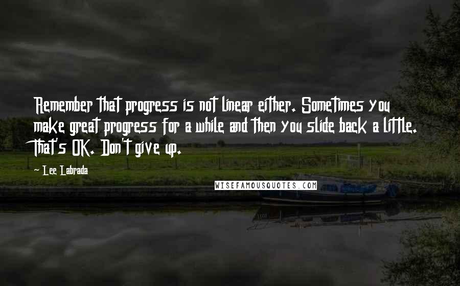 Lee Labrada Quotes: Remember that progress is not linear either. Sometimes you make great progress for a while and then you slide back a little. That's OK. Don't give up.