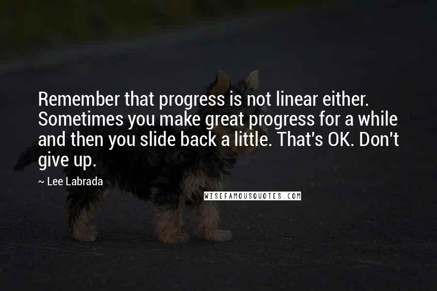 Lee Labrada Quotes: Remember that progress is not linear either. Sometimes you make great progress for a while and then you slide back a little. That's OK. Don't give up.