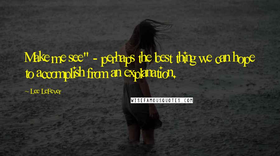 Lee LeFever Quotes: Make me see" - perhaps the best thing we can hope to accomplish from an explanation.