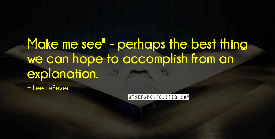 Lee LeFever Quotes: Make me see" - perhaps the best thing we can hope to accomplish from an explanation.