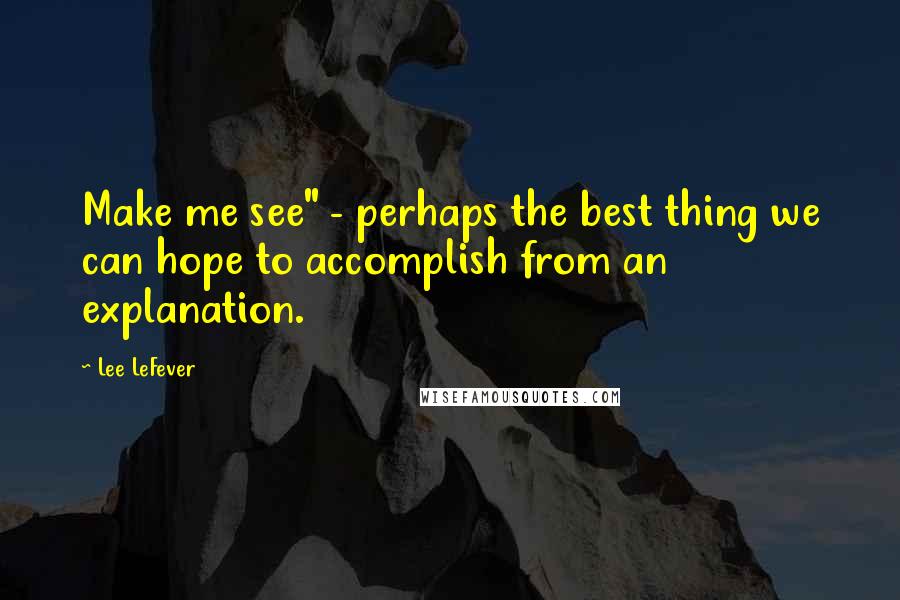 Lee LeFever Quotes: Make me see" - perhaps the best thing we can hope to accomplish from an explanation.