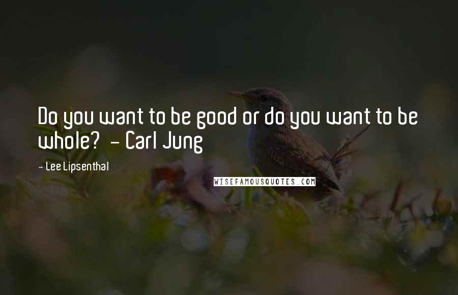 Lee Lipsenthal Quotes: Do you want to be good or do you want to be whole? - Carl Jung