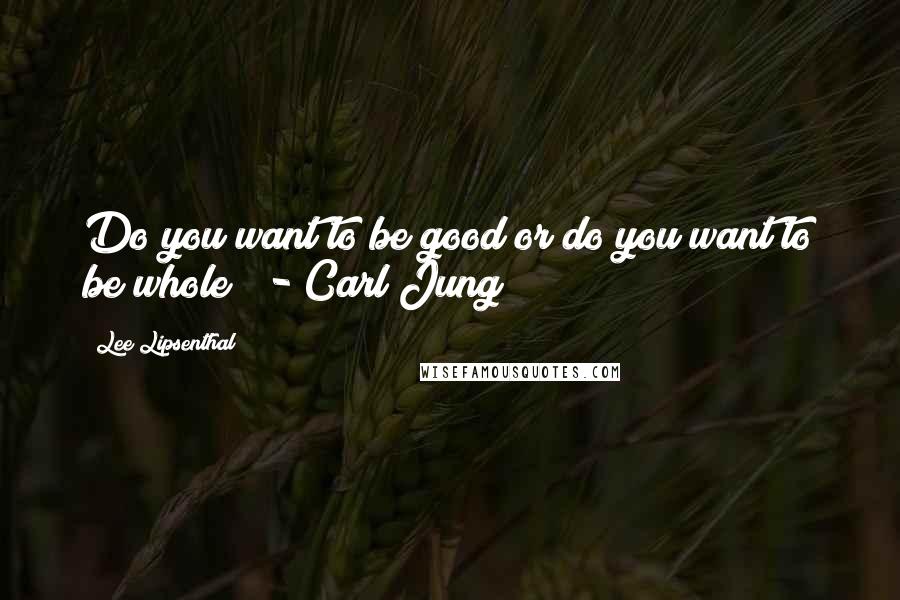 Lee Lipsenthal Quotes: Do you want to be good or do you want to be whole?  - Carl Jung