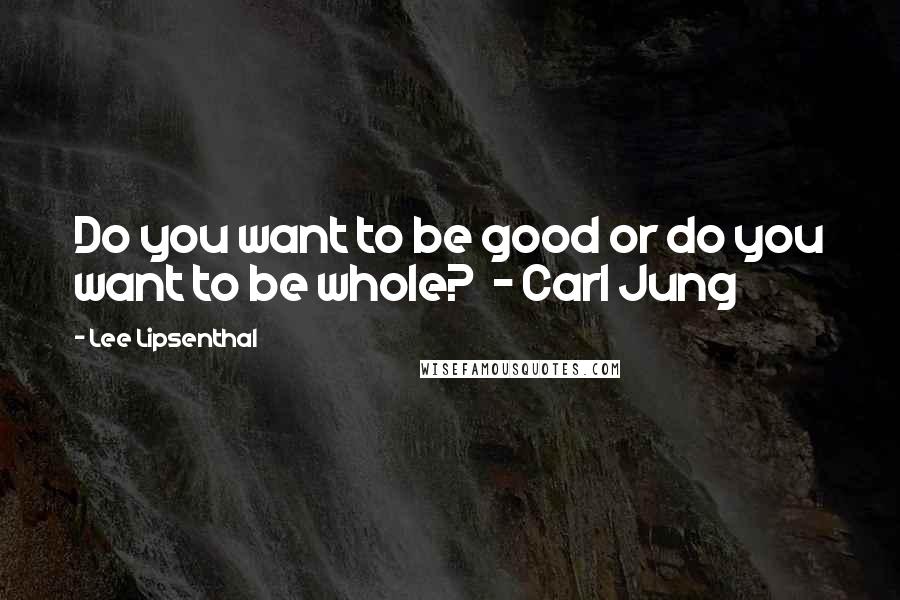 Lee Lipsenthal Quotes: Do you want to be good or do you want to be whole?  - Carl Jung