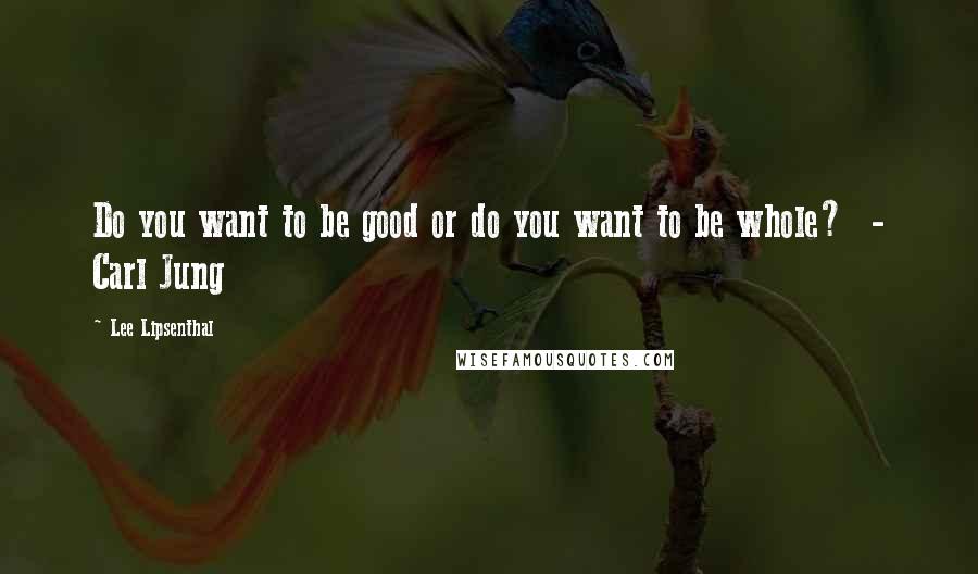 Lee Lipsenthal Quotes: Do you want to be good or do you want to be whole?  - Carl Jung