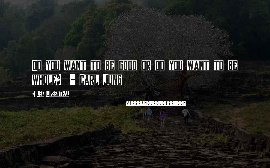 Lee Lipsenthal Quotes: Do you want to be good or do you want to be whole?  - Carl Jung