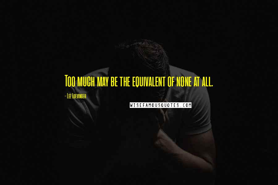 Lee Loevinger Quotes: Too much may be the equivalent of none at all.