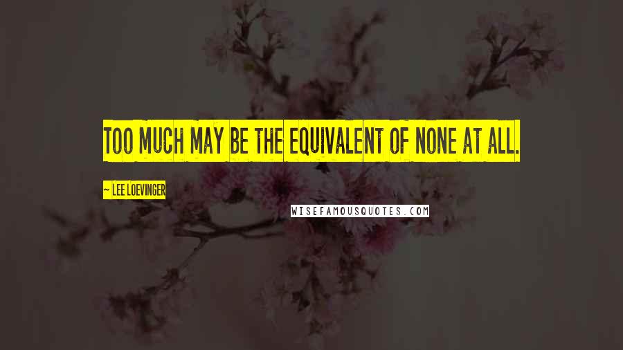 Lee Loevinger Quotes: Too much may be the equivalent of none at all.