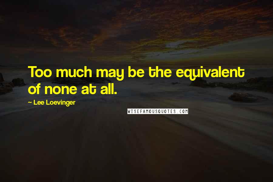 Lee Loevinger Quotes: Too much may be the equivalent of none at all.