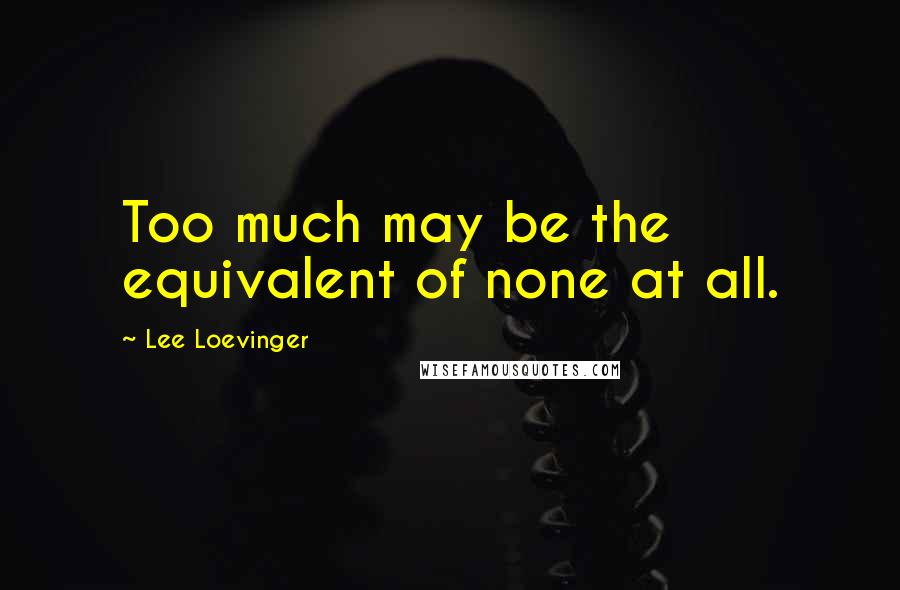 Lee Loevinger Quotes: Too much may be the equivalent of none at all.