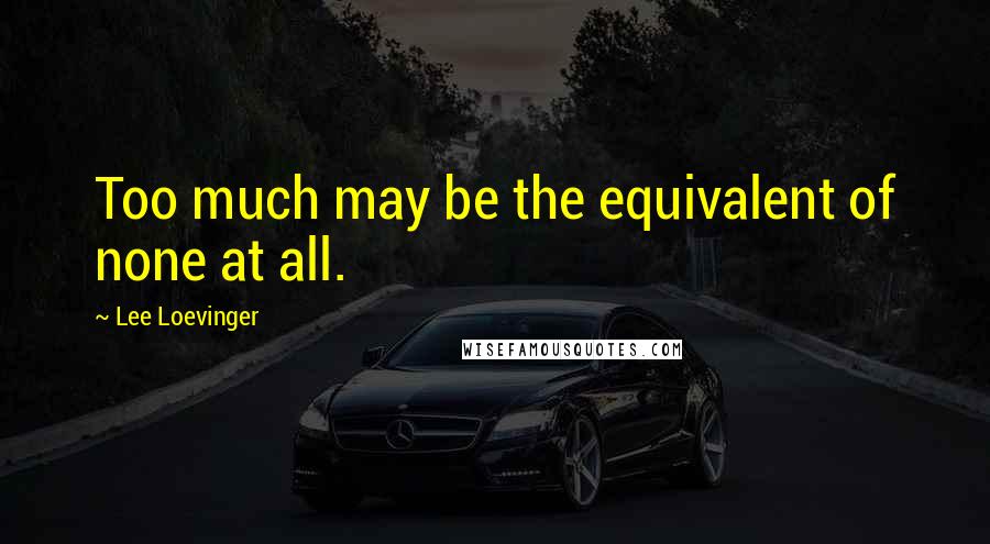 Lee Loevinger Quotes: Too much may be the equivalent of none at all.