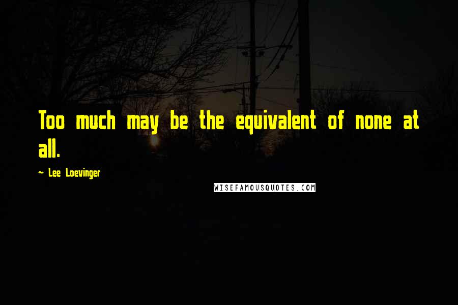 Lee Loevinger Quotes: Too much may be the equivalent of none at all.