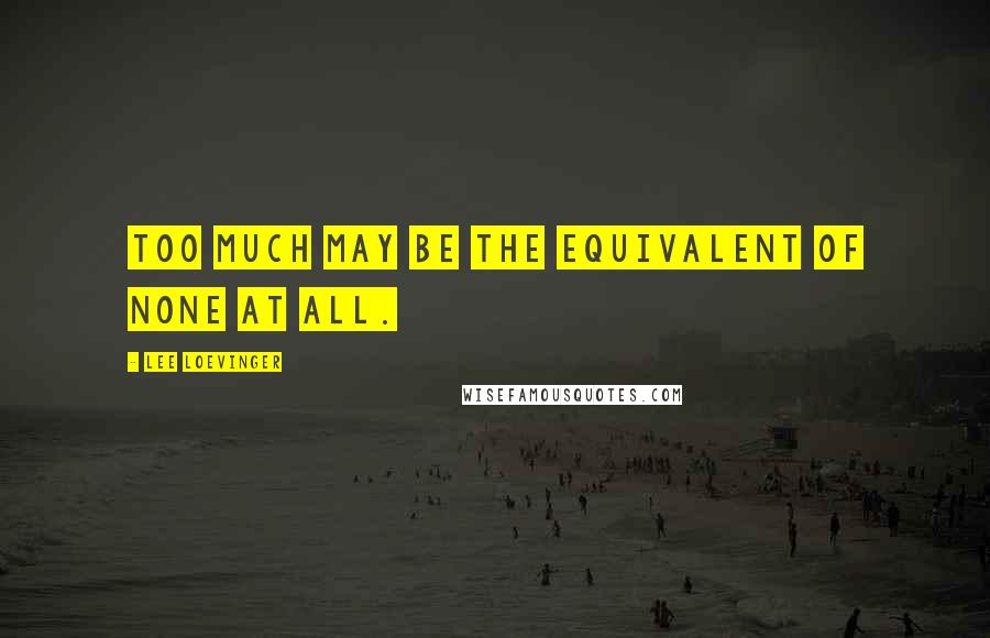 Lee Loevinger Quotes: Too much may be the equivalent of none at all.