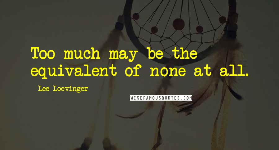 Lee Loevinger Quotes: Too much may be the equivalent of none at all.