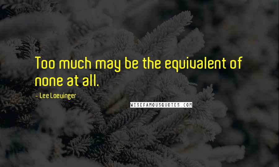 Lee Loevinger Quotes: Too much may be the equivalent of none at all.