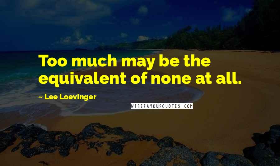 Lee Loevinger Quotes: Too much may be the equivalent of none at all.