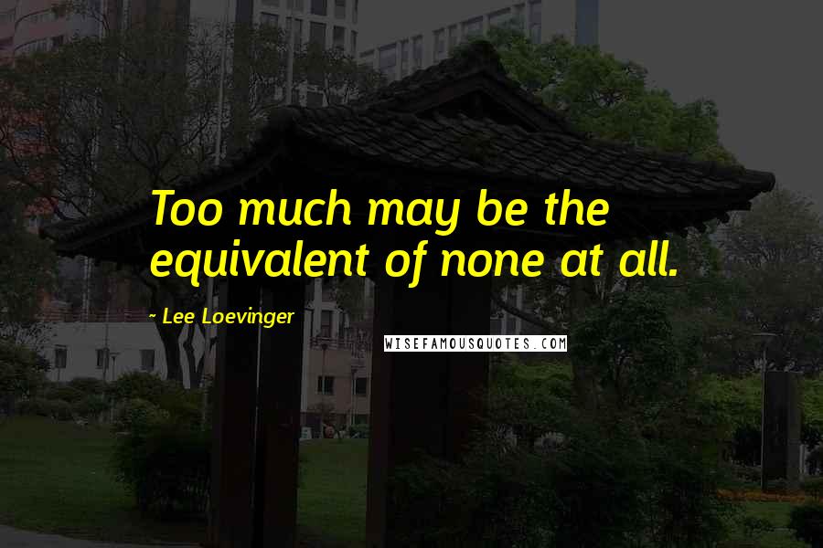 Lee Loevinger Quotes: Too much may be the equivalent of none at all.