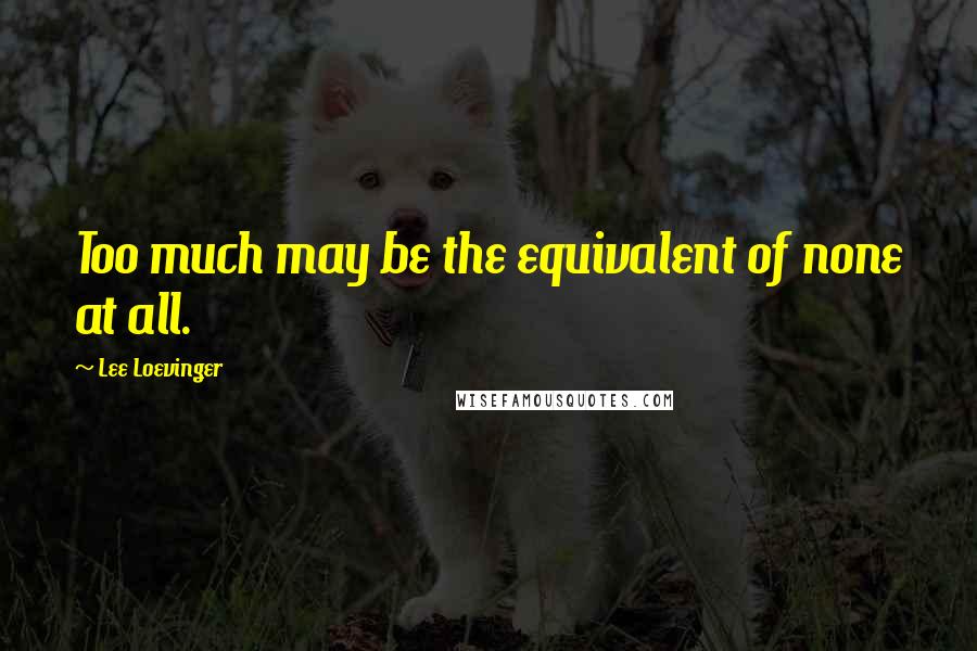 Lee Loevinger Quotes: Too much may be the equivalent of none at all.