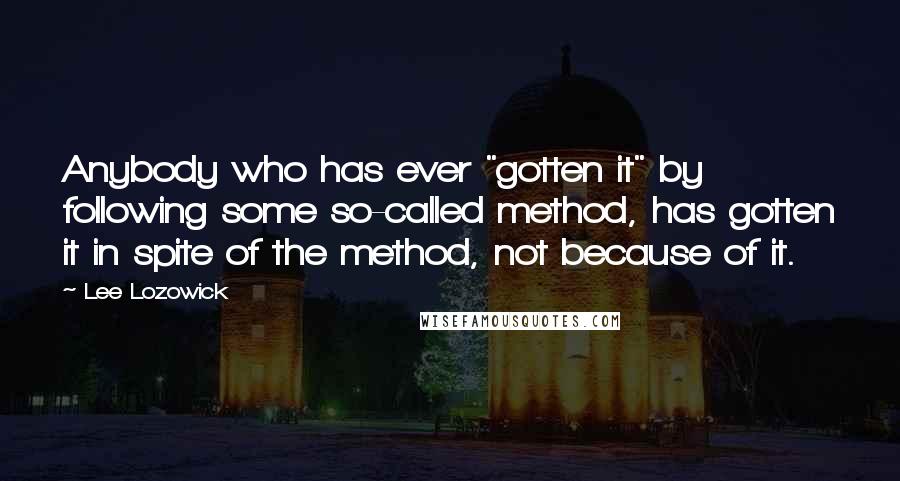 Lee Lozowick Quotes: Anybody who has ever "gotten it" by following some so-called method, has gotten it in spite of the method, not because of it.