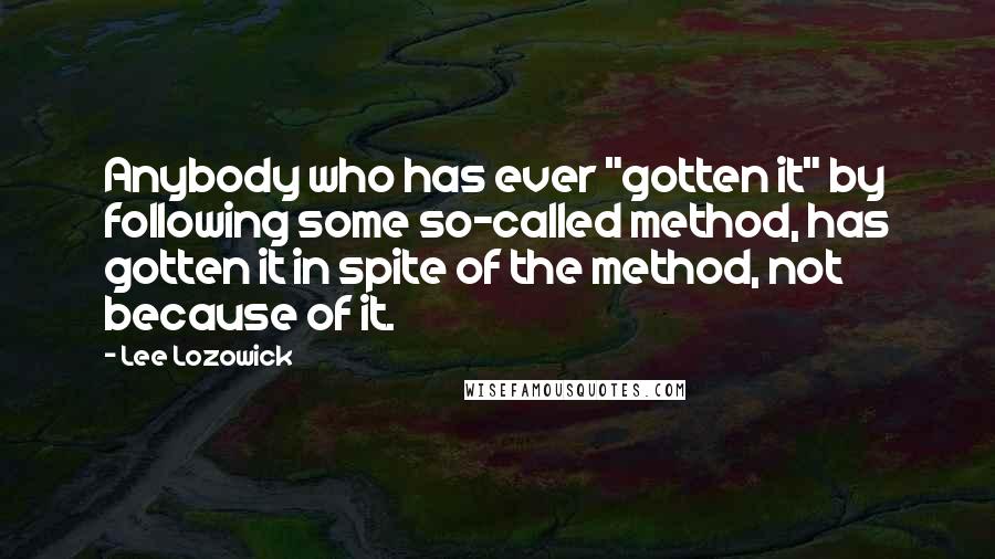 Lee Lozowick Quotes: Anybody who has ever "gotten it" by following some so-called method, has gotten it in spite of the method, not because of it.