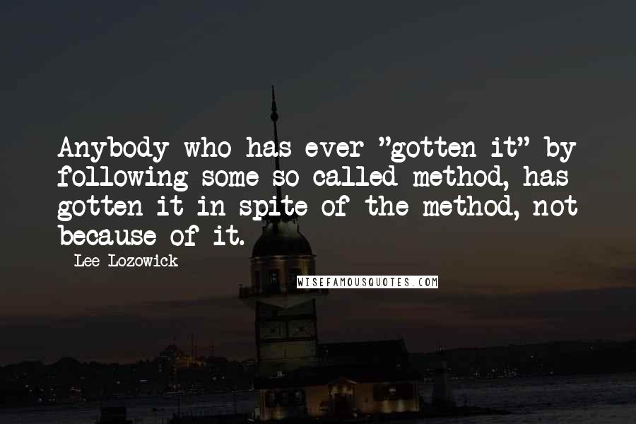 Lee Lozowick Quotes: Anybody who has ever "gotten it" by following some so-called method, has gotten it in spite of the method, not because of it.