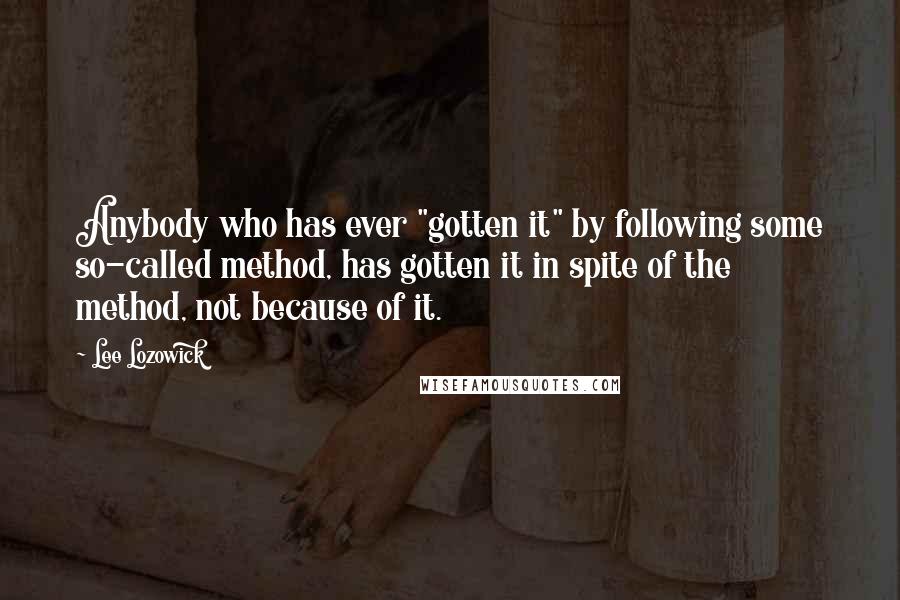 Lee Lozowick Quotes: Anybody who has ever "gotten it" by following some so-called method, has gotten it in spite of the method, not because of it.