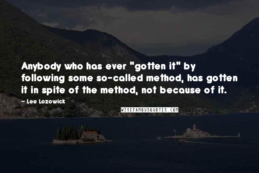 Lee Lozowick Quotes: Anybody who has ever "gotten it" by following some so-called method, has gotten it in spite of the method, not because of it.