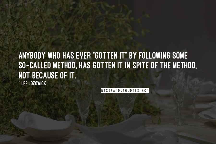 Lee Lozowick Quotes: Anybody who has ever "gotten it" by following some so-called method, has gotten it in spite of the method, not because of it.