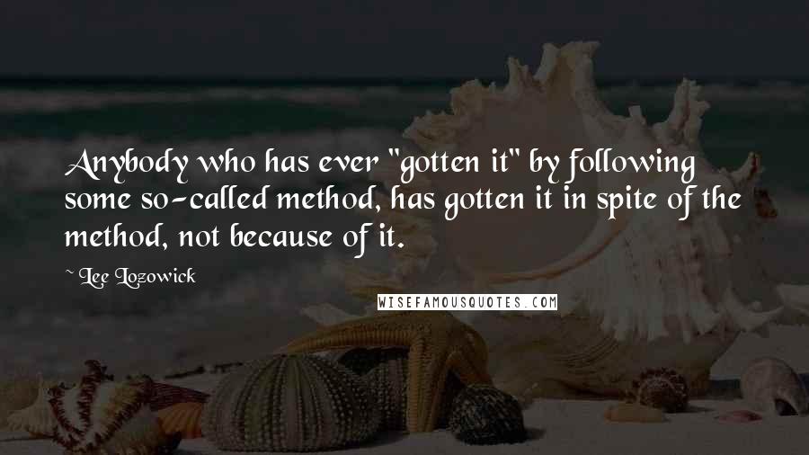 Lee Lozowick Quotes: Anybody who has ever "gotten it" by following some so-called method, has gotten it in spite of the method, not because of it.