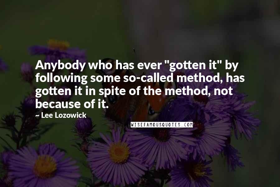 Lee Lozowick Quotes: Anybody who has ever "gotten it" by following some so-called method, has gotten it in spite of the method, not because of it.