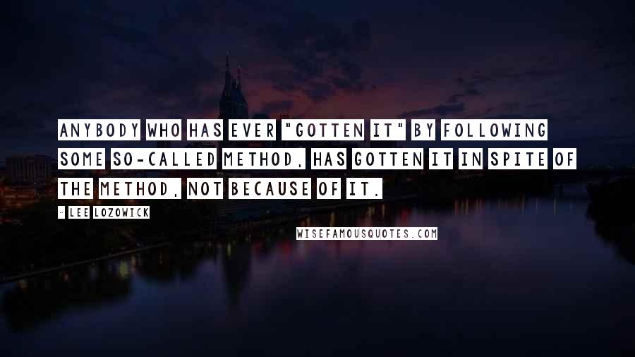 Lee Lozowick Quotes: Anybody who has ever "gotten it" by following some so-called method, has gotten it in spite of the method, not because of it.