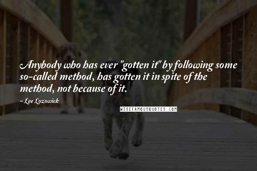 Lee Lozowick Quotes: Anybody who has ever "gotten it" by following some so-called method, has gotten it in spite of the method, not because of it.