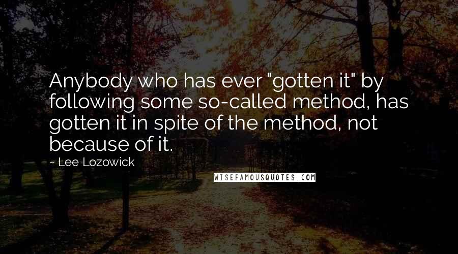 Lee Lozowick Quotes: Anybody who has ever "gotten it" by following some so-called method, has gotten it in spite of the method, not because of it.