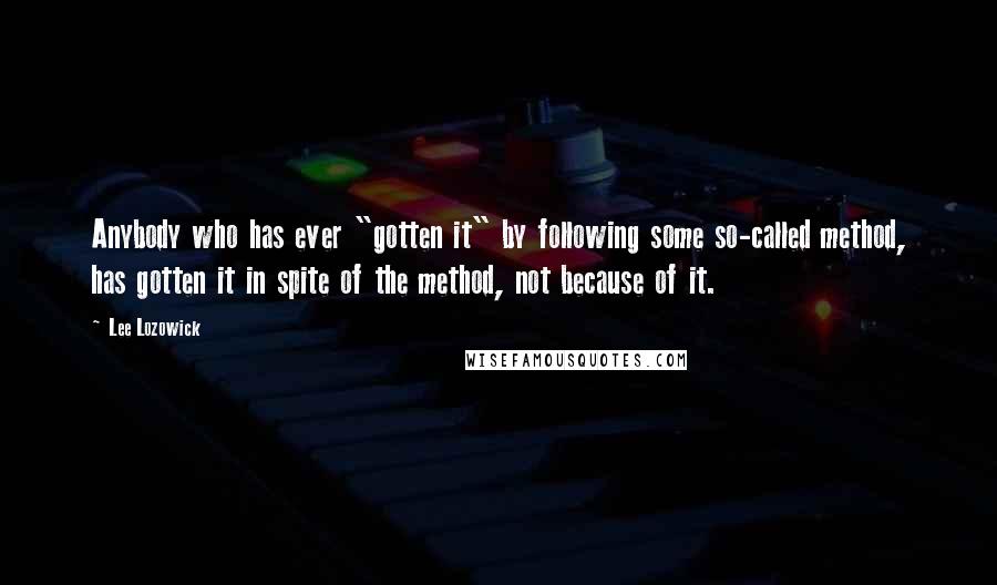 Lee Lozowick Quotes: Anybody who has ever "gotten it" by following some so-called method, has gotten it in spite of the method, not because of it.