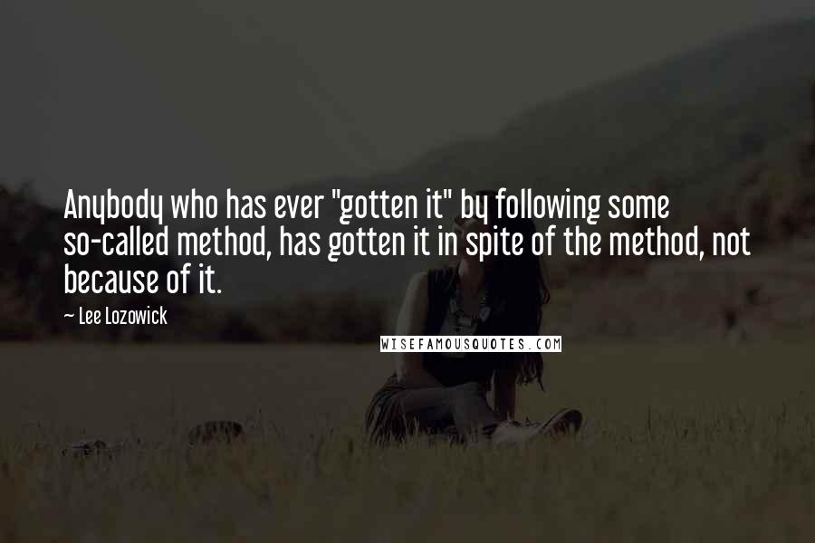 Lee Lozowick Quotes: Anybody who has ever "gotten it" by following some so-called method, has gotten it in spite of the method, not because of it.