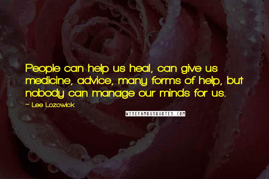 Lee Lozowick Quotes: People can help us heal, can give us medicine, advice, many forms of help, but nobody can manage our minds for us.