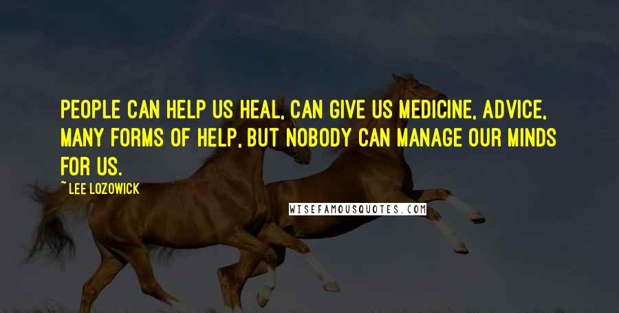 Lee Lozowick Quotes: People can help us heal, can give us medicine, advice, many forms of help, but nobody can manage our minds for us.