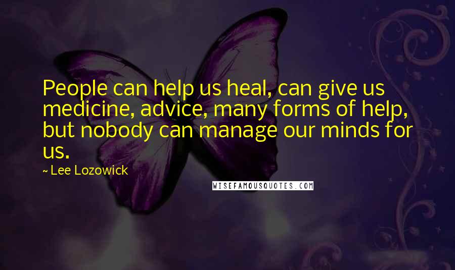 Lee Lozowick Quotes: People can help us heal, can give us medicine, advice, many forms of help, but nobody can manage our minds for us.
