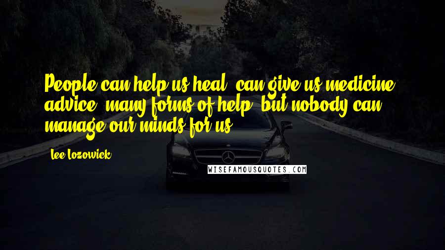 Lee Lozowick Quotes: People can help us heal, can give us medicine, advice, many forms of help, but nobody can manage our minds for us.