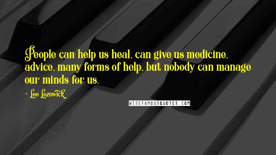 Lee Lozowick Quotes: People can help us heal, can give us medicine, advice, many forms of help, but nobody can manage our minds for us.