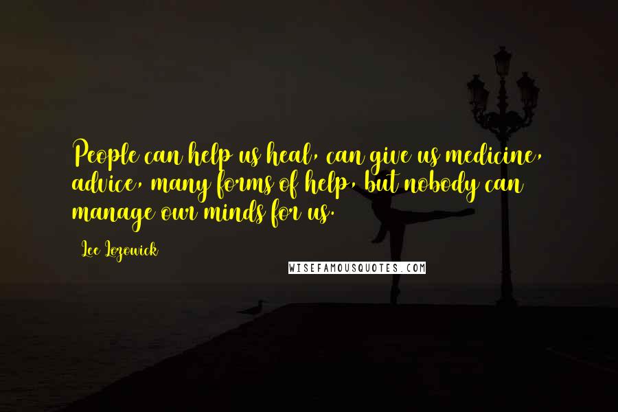 Lee Lozowick Quotes: People can help us heal, can give us medicine, advice, many forms of help, but nobody can manage our minds for us.