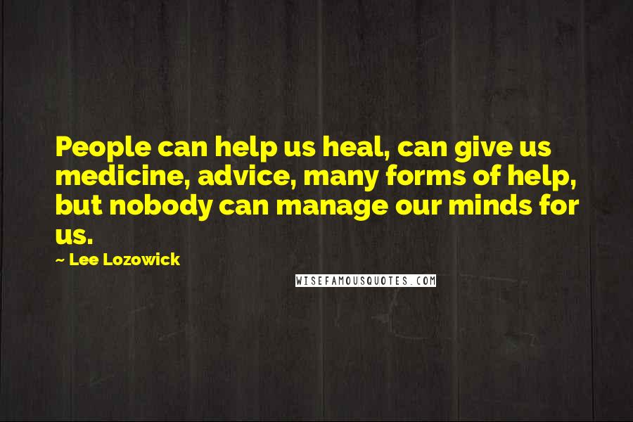 Lee Lozowick Quotes: People can help us heal, can give us medicine, advice, many forms of help, but nobody can manage our minds for us.